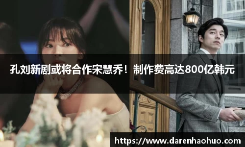 孔刘新剧或将合作宋慧乔！制作费高达800亿韩元