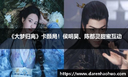《大梦归离》卡颜局！侯明昊、陈都灵甜蜜互动