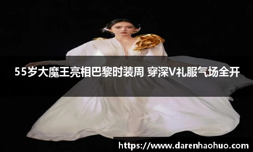55岁大魔王亮相巴黎时装周 穿深V礼服气场全开