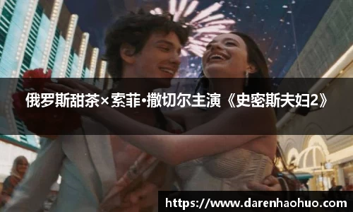 俄罗斯甜茶×索菲·撒切尔主演《史密斯夫妇2》