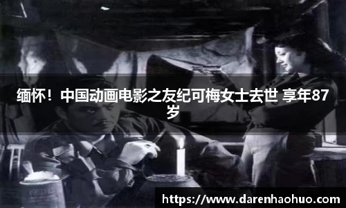 缅怀！中国动画电影之友纪可梅女士去世 享年87岁